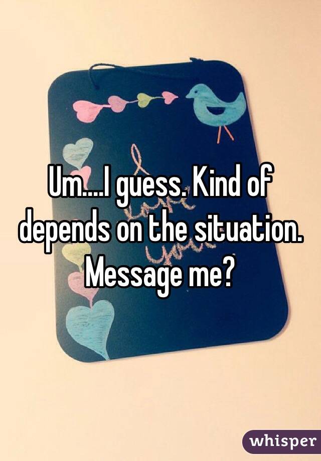 Um....I guess. Kind of depends on the situation. Message me?