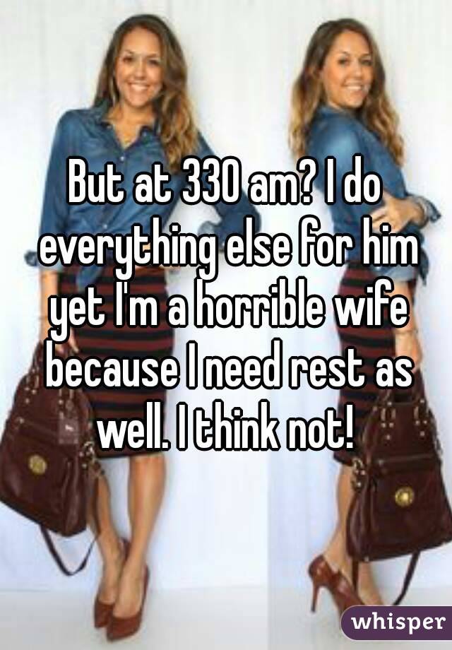 But at 330 am? I do everything else for him yet I'm a horrible wife because I need rest as well. I think not! 