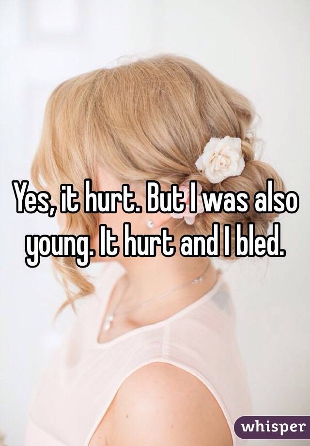 Yes, it hurt. But I was also young. It hurt and I bled. 