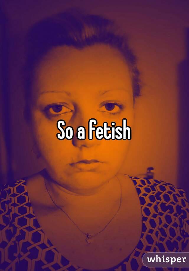 So a fetish