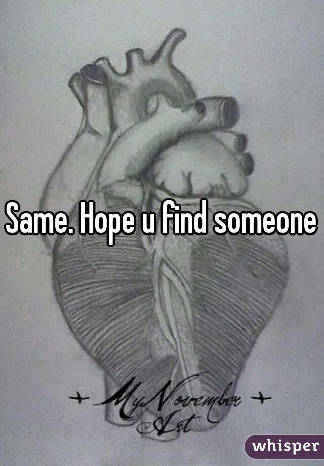 Same. Hope u find someone