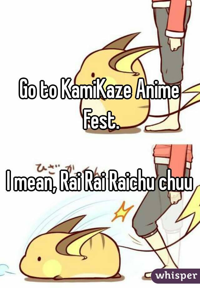 Go to KamiKaze Anime Fest.

I mean, Rai Rai Raichu chuu