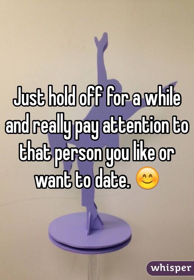 Just hold off for a while and really pay attention to that person you like or want to date. 😊