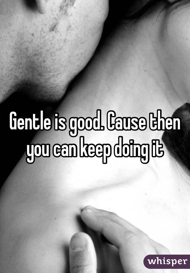 Gentle is good. Cause then you can keep doing it
