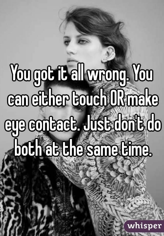 You got it all wrong. You can either touch OR make eye contact. Just don't do both at the same time.
