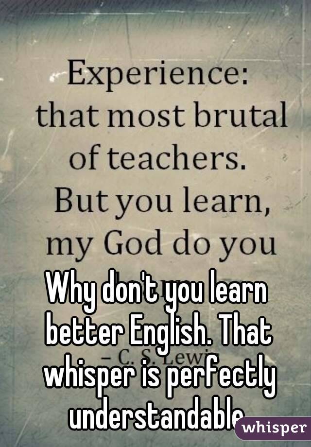 Why don't you learn better English. That whisper is perfectly understandable.