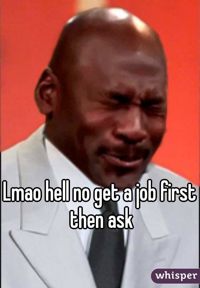Lmao hell no get a job first then ask
