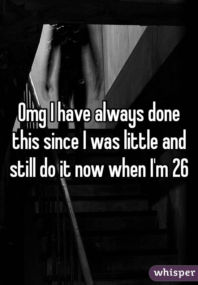 Omg I have always done this since I was little and still do it now when I'm 26