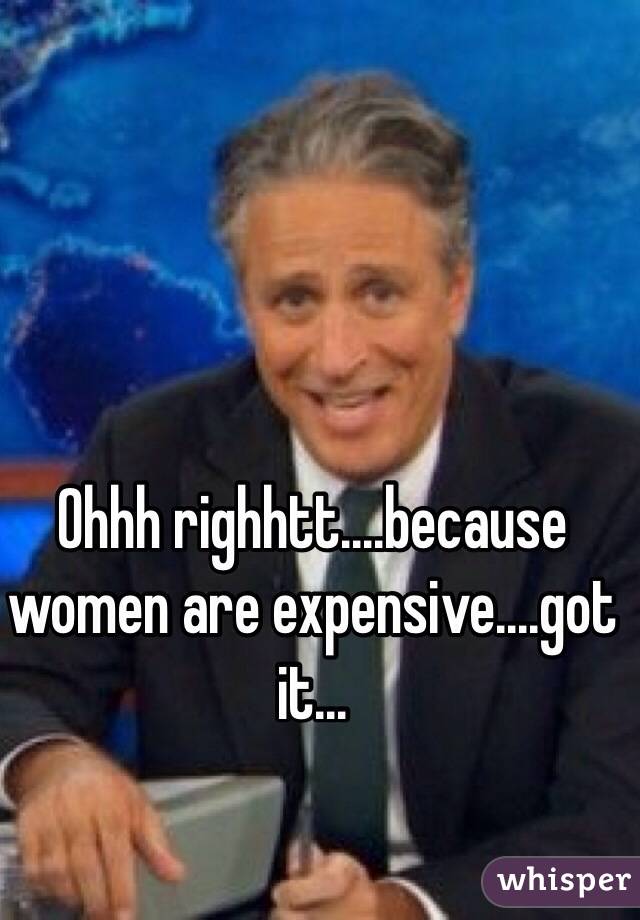 Ohhh righhtt....because women are expensive....got it...