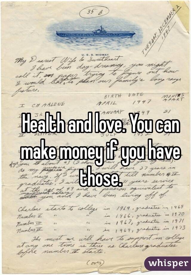 Health and love. You can make money if you have those.