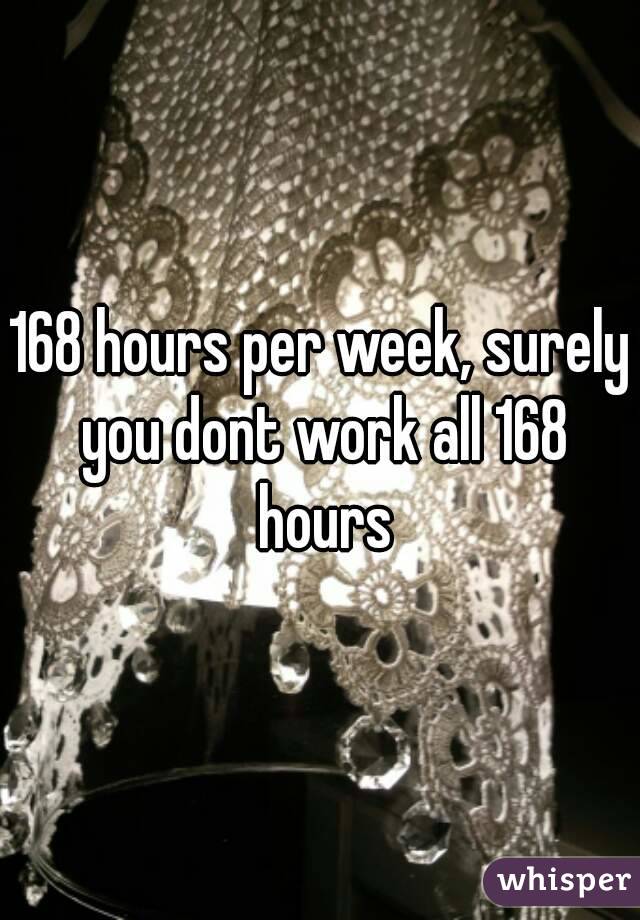 168 hours per week, surely you dont work all 168 hours