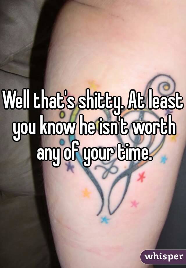 Well that's shitty. At least you know he isn't worth any of your time.
