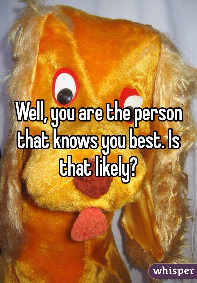 Well, you are the person that knows you best. Is that likely?