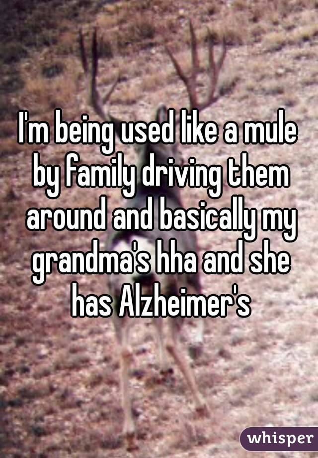 I'm being used like a mule by family driving them around and basically my grandma's hha and she has Alzheimer's