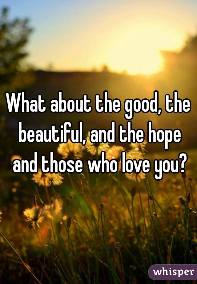 What about the good, the beautiful, and the hope and those who love you?