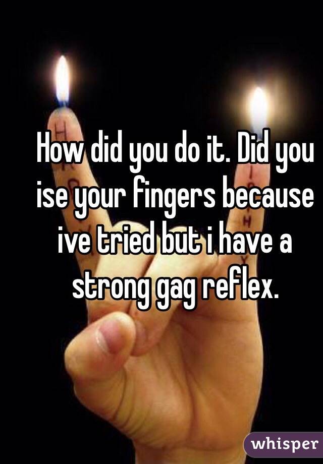 How did you do it. Did you ise your fingers because ive tried but i have a strong gag reflex. 
