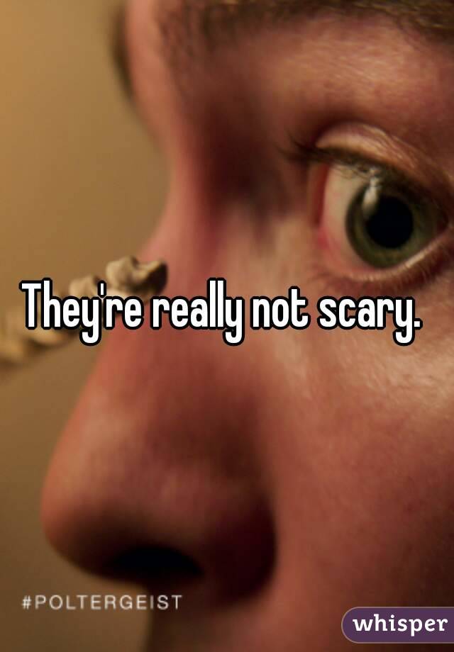 They're really not scary. 