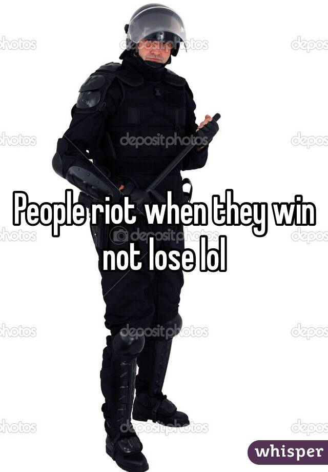 People riot when they win not lose lol