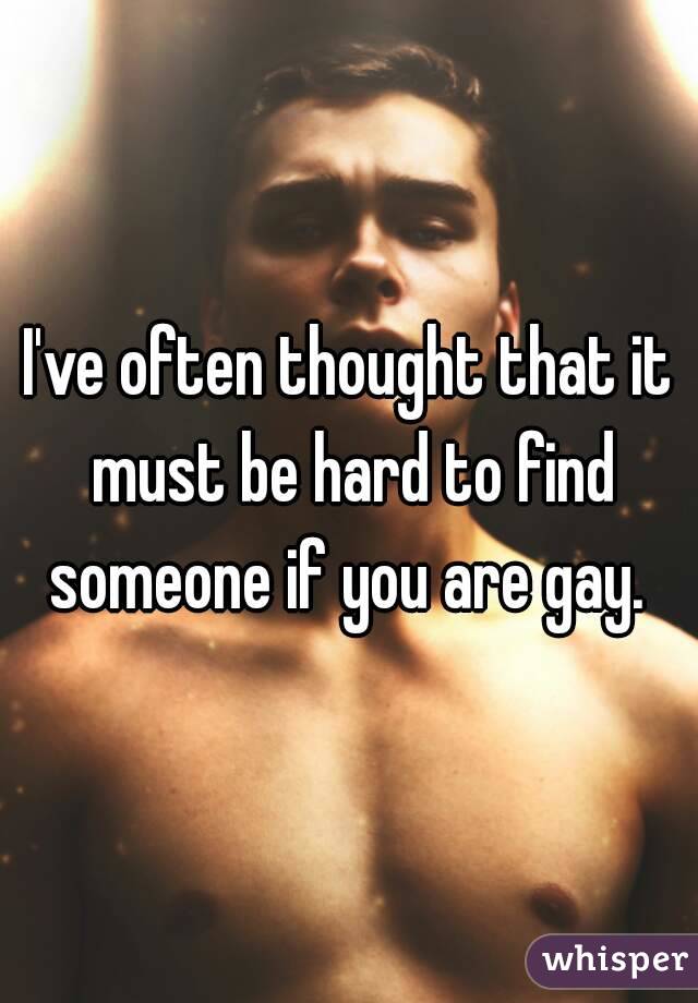 I've often thought that it must be hard to find someone if you are gay. 