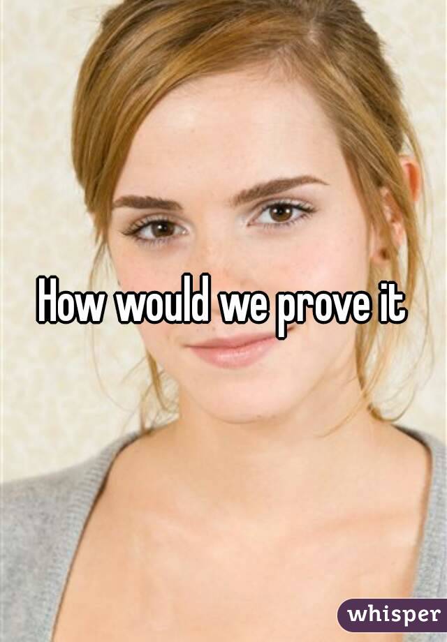 How would we prove it