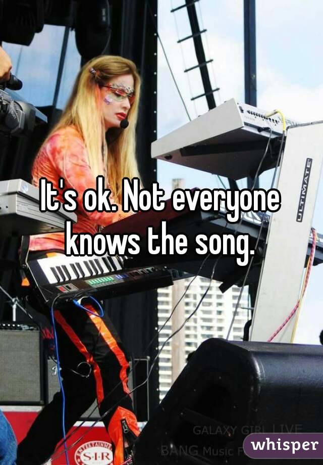 It's ok. Not everyone knows the song. 