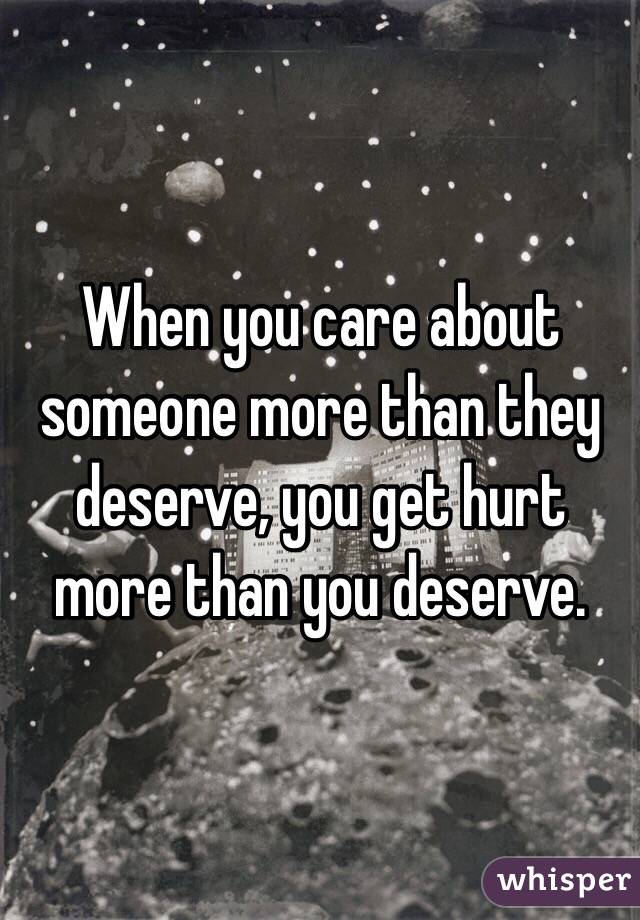 When you care about someone more than they deserve, you get hurt more than you deserve. 
