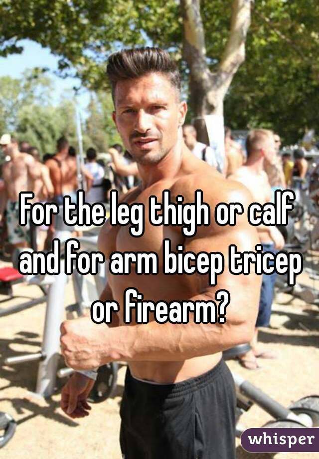 For the leg thigh or calf and for arm bicep tricep or firearm?