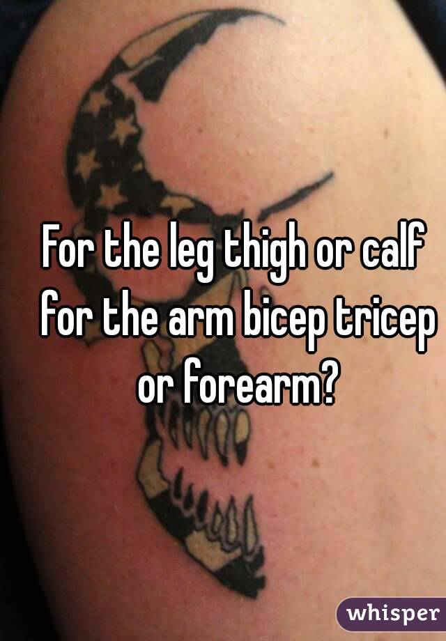 For the leg thigh or calf for the arm bicep tricep or forearm?
