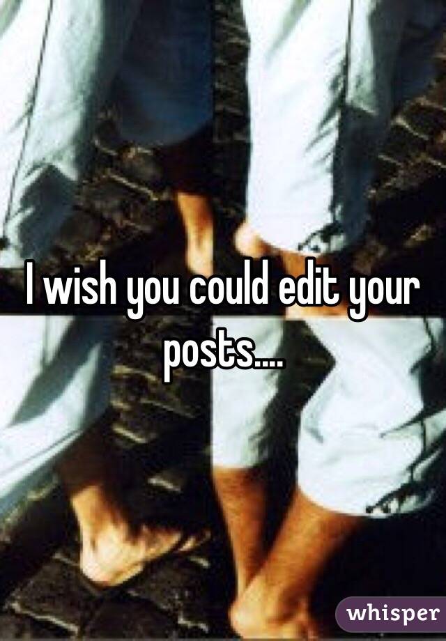 I wish you could edit your posts....