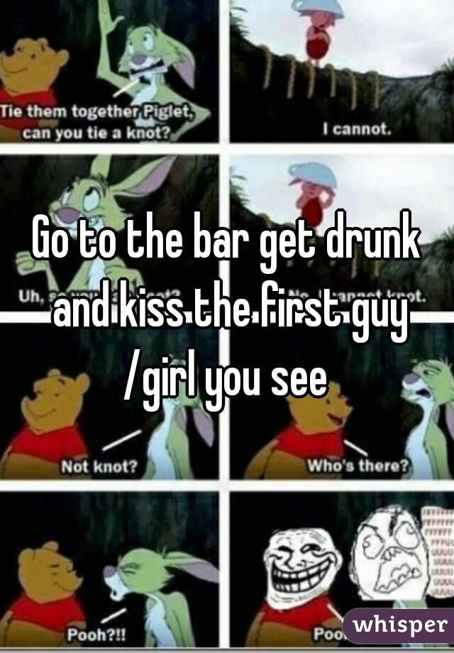 Go to the bar get drunk and kiss the first guy /girl you see 
