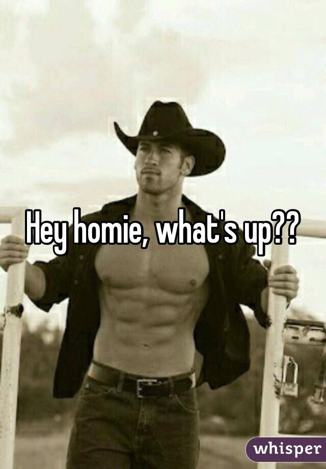 Hey homie, what's up??