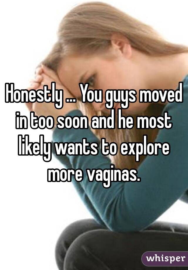 Honestly ... You guys moved in too soon and he most likely wants to explore more vaginas. 