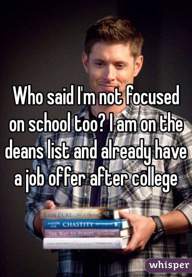 Who said I'm not focused on school too? I am on the deans list and already have a job offer after college 