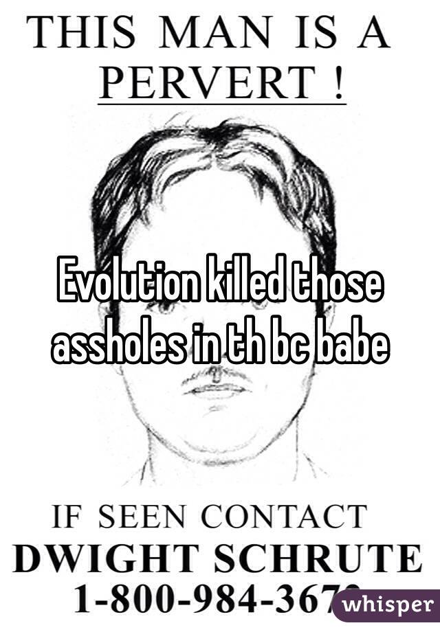 Evolution killed those assholes in th bc babe 