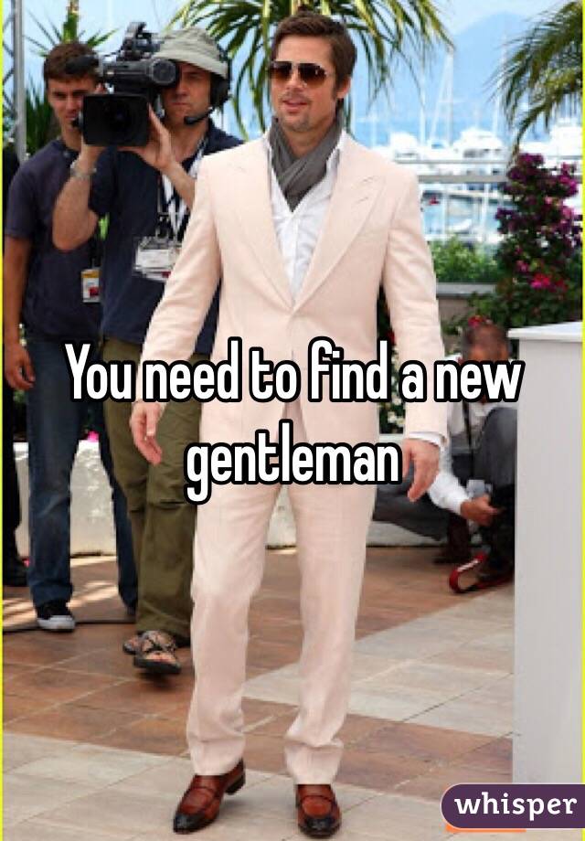 You need to find a new gentleman 