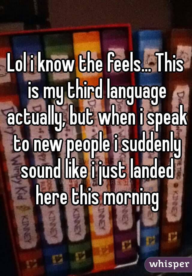Lol i know the feels... This is my third language actually, but when i speak to new people i suddenly sound like i just landed here this morning