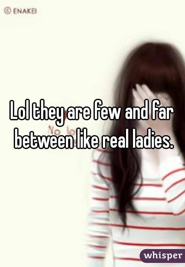 Lol they are few and far between like real ladies.