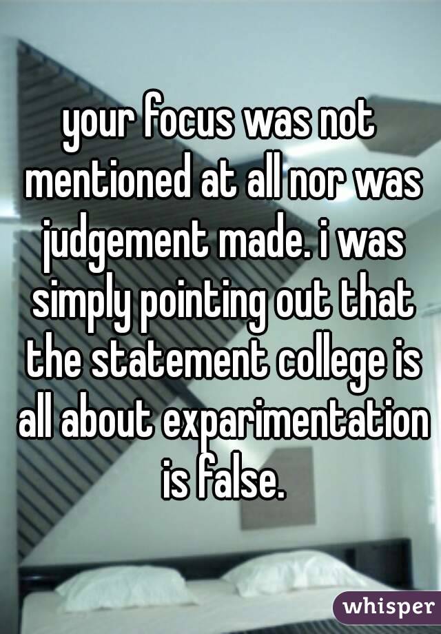 your focus was not mentioned at all nor was judgement made. i was simply pointing out that the statement college is all about exparimentation is false.