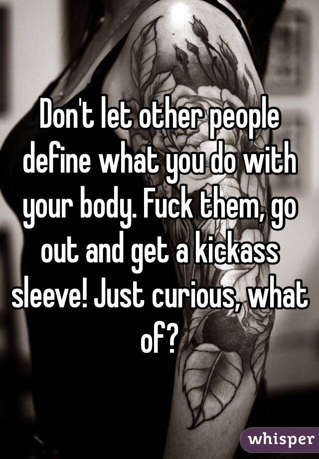 Don't let other people define what you do with your body. Fuck them, go out and get a kickass sleeve! Just curious, what of?