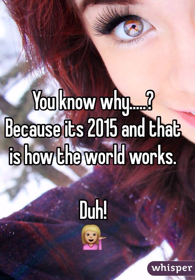 You know why.....? 
Because its 2015 and that is how the world works. 

Duh! 
💁🏼