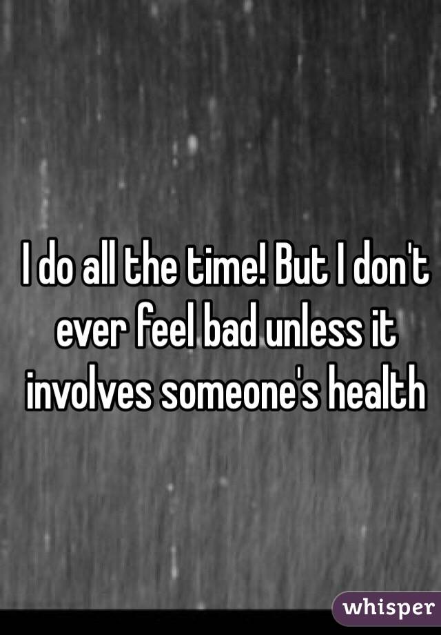 I do all the time! But I don't ever feel bad unless it involves someone's health 