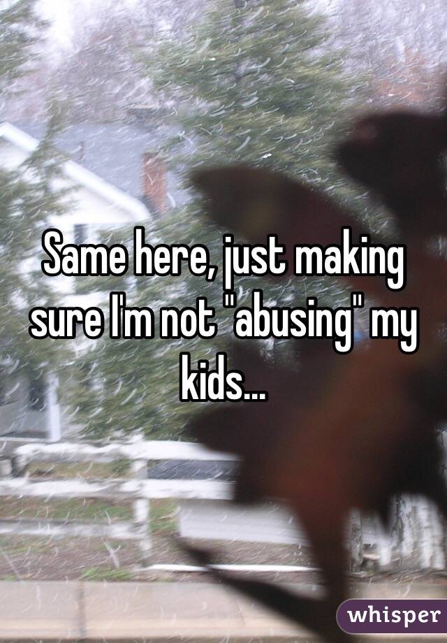 Same here, just making sure I'm not "abusing" my kids...