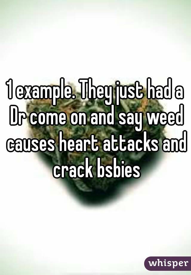 1 example. They just had a Dr come on and say weed causes heart attacks and crack bsbies