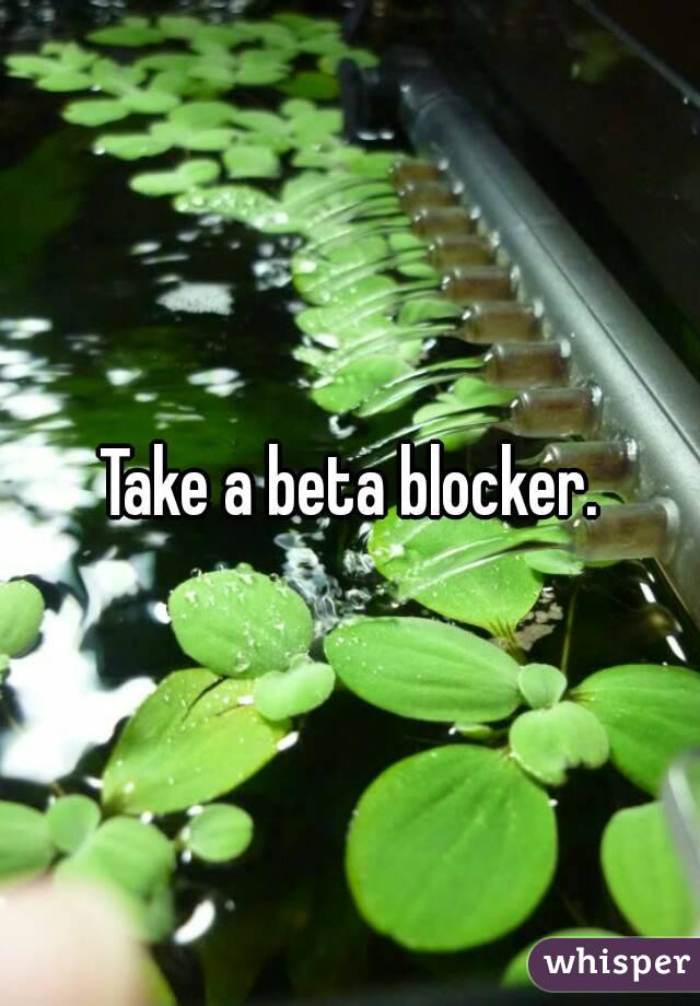 Take a beta blocker.
