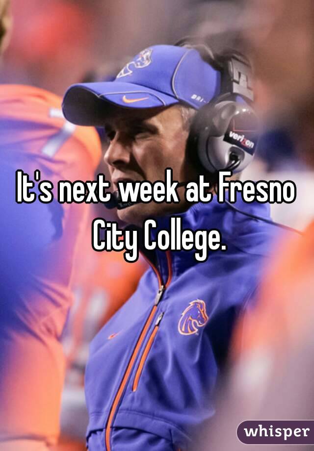 It's next week at Fresno City College.