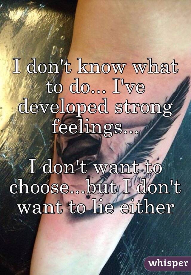 I don't know what to do... I've developed strong feelings...

I don't want to choose...but I don't want to lie either