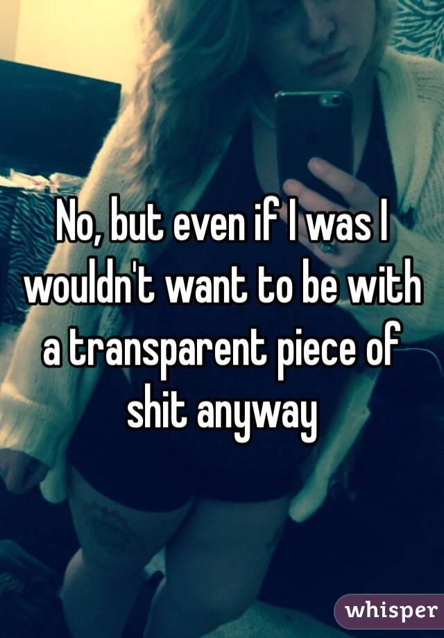 No, but even if I was I wouldn't want to be with a transparent piece of shit anyway