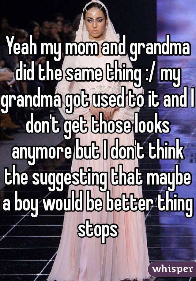 Yeah my mom and grandma did the same thing :/ my grandma got used to it and I don't get those looks anymore but I don't think the suggesting that maybe a boy would be better thing stops