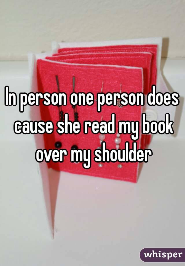 In person one person does cause she read my book over my shoulder