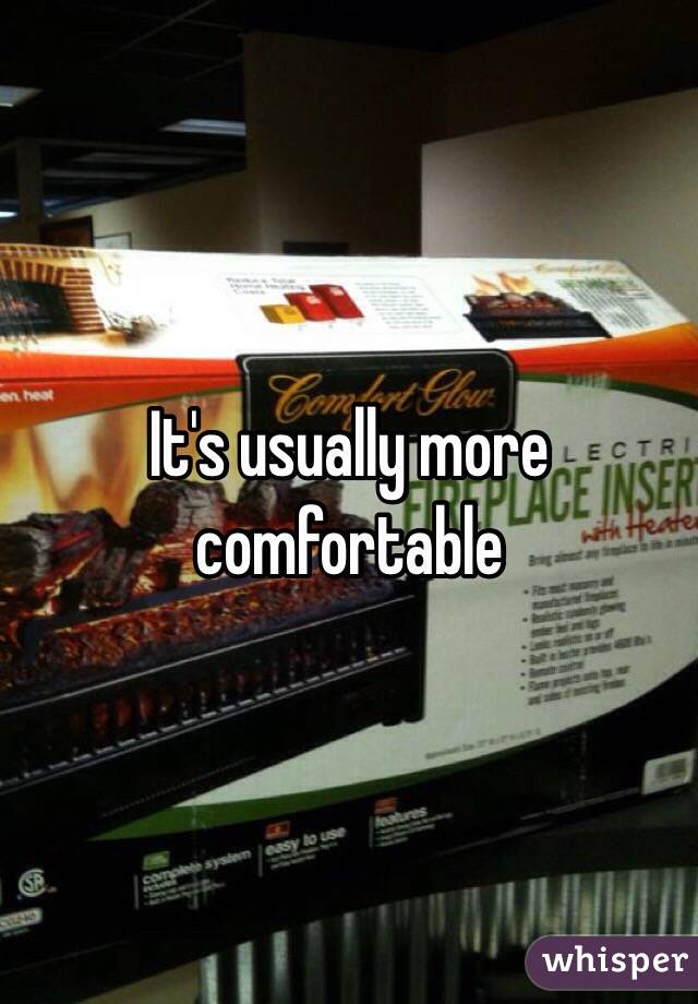 It's usually more comfortable